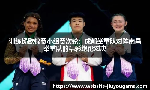 训练场欧锦赛小组赛次轮：成都举重队对阵南昌举重队的精彩绝伦对决