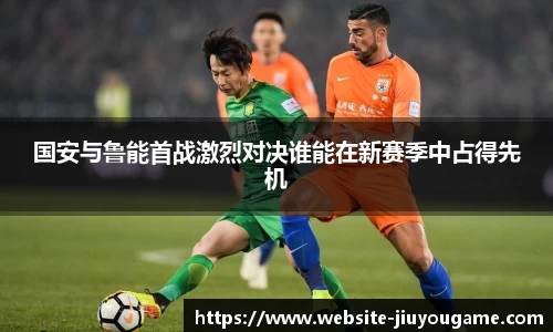 国安与鲁能首战激烈对决谁能在新赛季中占得先机