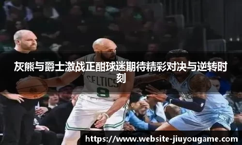 灰熊与爵士激战正酣球迷期待精彩对决与逆转时刻